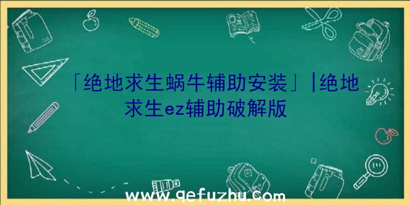 「绝地求生蜗牛辅助安装」|绝地求生ez辅助破解版